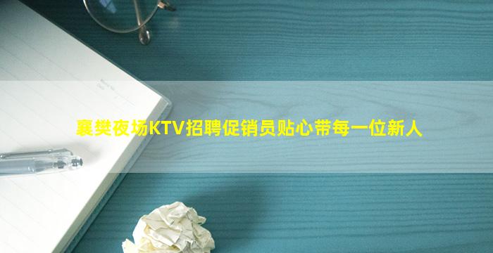 襄樊夜场KTV招聘促销员贴心带每一位新人