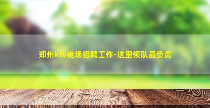 郑州ktv夜场招聘工作-这里领队最负责